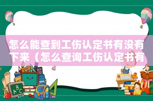 怎么能查到工傷認(rèn)定書(shū)有沒(méi)有下來(lái)（怎么查詢(xún)工傷認(rèn)定書(shū)有沒(méi)有好）