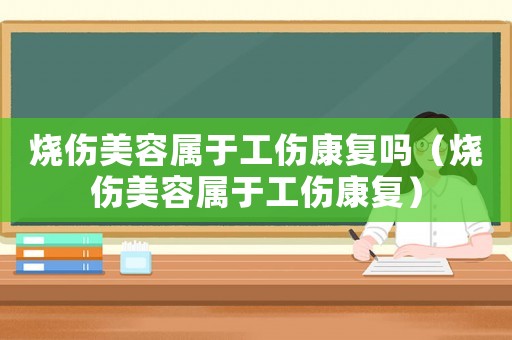 燒傷美容屬于工傷康復(fù)嗎（燒傷美容屬于工傷康復(fù)）