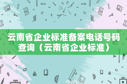 云南省企業(yè)標(biāo)準(zhǔn)備案電話號碼查詢（云南省企業(yè)標(biāo)準(zhǔn)）