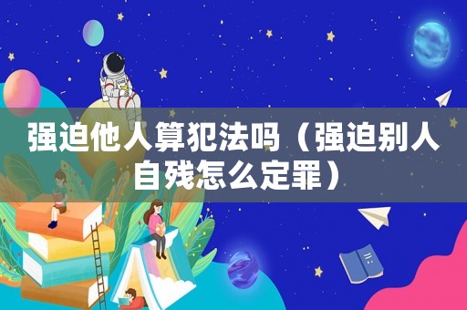 強迫他人算犯法嗎（強迫別人自殘怎么定罪）