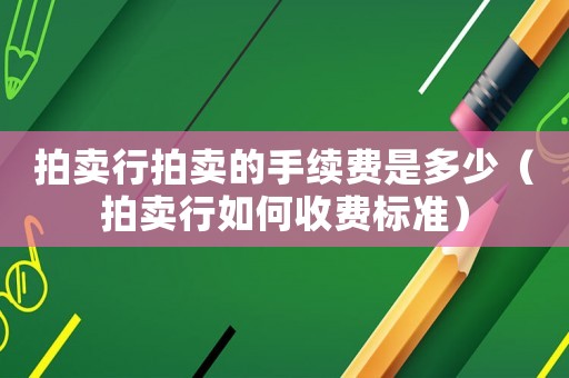 拍賣行拍賣的手續(xù)費(fèi)是多少（拍賣行如何收費(fèi)標(biāo)準(zhǔn)）