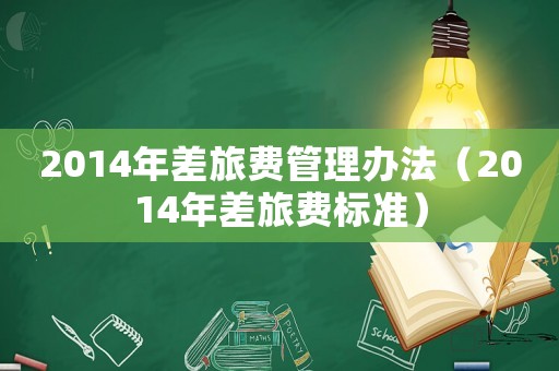2014年差旅費(fèi)管理辦法（2014年差旅費(fèi)標(biāo)準(zhǔn)）