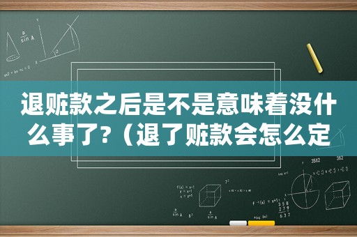 退贓款之后是不是意味著沒什么事了?（退了贓款會怎么定罪）