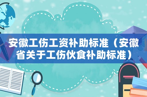 安徽工傷工資補(bǔ)助標(biāo)準(zhǔn)（安徽省關(guān)于工傷伙食補(bǔ)助標(biāo)準(zhǔn)）