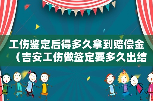 工傷鑒定后得多久拿到賠償金（吉安工傷做簽定要多久出結(jié)果）