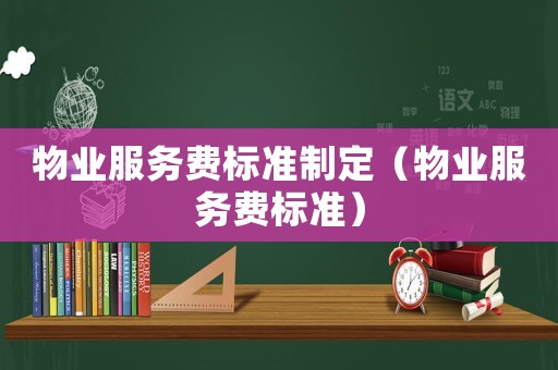 物業(yè)服務費標準制定（物業(yè)服務費標準）