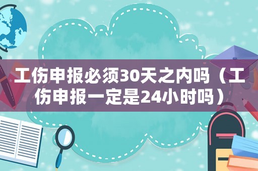 工傷申報(bào)必須30天之內(nèi)嗎（工傷申報(bào)一定是24小時嗎）