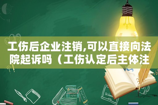 工傷后企業(yè)注銷(xiāo),可以直接向法院起訴嗎（工傷認(rèn)定后主體注銷(xiāo)）