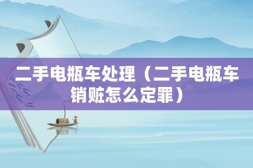 二手電瓶車(chē)處理（二手電瓶車(chē)銷(xiāo)贓怎么定罪）