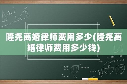隆堯離婚律師費(fèi)用多少(隆堯離婚律師費(fèi)用多少錢)