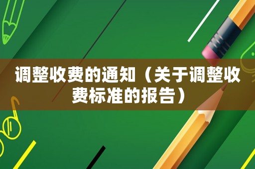 調(diào)整收費(fèi)的通知（關(guān)于調(diào)整收費(fèi)標(biāo)準(zhǔn)的報(bào)告）