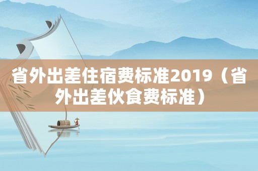 省外出差住宿費(fèi)標(biāo)準(zhǔn)2019（省外出差伙食費(fèi)標(biāo)準(zhǔn)）