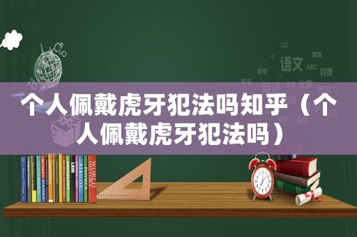 個人佩戴虎牙犯法嗎知乎（個人佩戴虎牙犯法嗎）