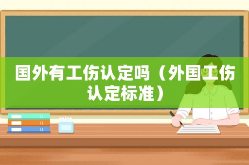 國(guó)外有工傷認(rèn)定嗎（外國(guó)工傷認(rèn)定標(biāo)準(zhǔn)）