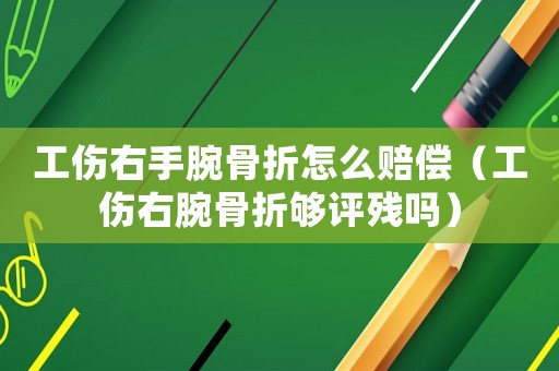 工傷右手腕骨折怎么賠償（工傷右腕骨折夠評殘嗎）
