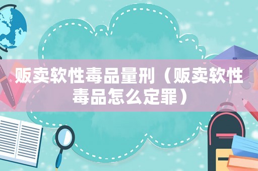 販賣軟性毒品量刑（販賣軟性毒品怎么定罪）