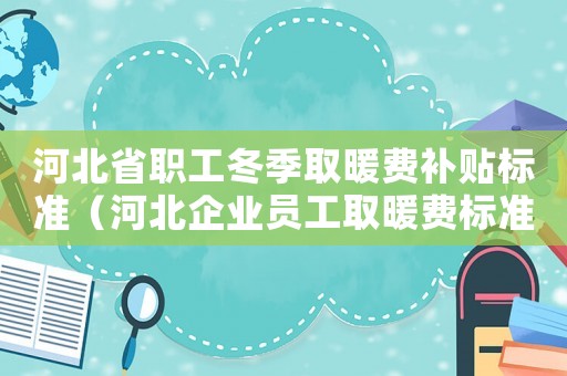 河北省職工冬季取暖費(fèi)補(bǔ)貼標(biāo)準(zhǔn)（河北企業(yè)員工取暖費(fèi)標(biāo)準(zhǔn)是多少）