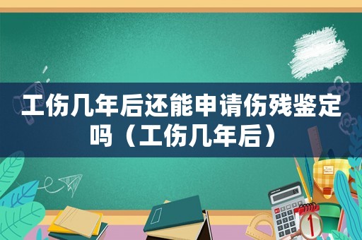 工傷幾年后還能申請(qǐng)傷殘鑒定嗎（工傷幾年后）