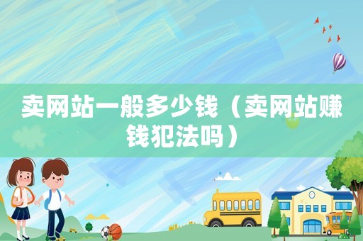 賣(mài)網(wǎng)站一般多少錢(qián)（賣(mài)網(wǎng)站賺錢(qián)犯法嗎）