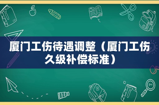 廈門工傷待遇調(diào)整（廈門工傷久級補償標(biāo)準(zhǔn)）