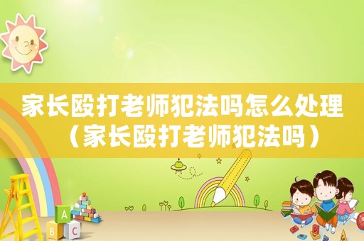 家長毆打老師犯法嗎怎么處理（家長毆打老師犯法嗎）