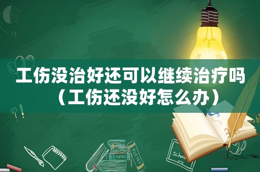 工傷沒治好還可以繼續(xù)治療嗎（工傷還沒好怎么辦）