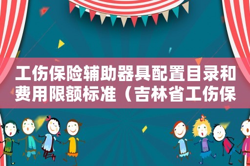 工傷保險輔助器具配置目錄和費用限額標(biāo)準(zhǔn)（吉林省工傷保險輔助器具配置目錄的通知）
