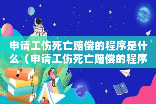 申請工傷死亡賠償?shù)某绦蚴鞘裁矗ㄉ暾埞劳鲑r償?shù)某绦颍? title=