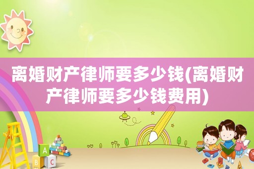 離婚財(cái)產(chǎn)律師要多少錢(離婚財(cái)產(chǎn)律師要多少錢費(fèi)用)