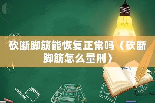 砍斷腳筋能恢復(fù)正常嗎（砍斷腳筋怎么量刑）