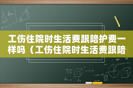 工傷住院時(shí)生活費(fèi)跟陪護(hù)費(fèi)一樣嗎（工傷住院時(shí)生活費(fèi)跟陪護(hù)費(fèi)）
