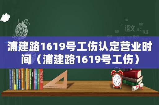 浦建路1619號(hào)工傷認(rèn)定營(yíng)業(yè)時(shí)間（浦建路1619號(hào)工傷）