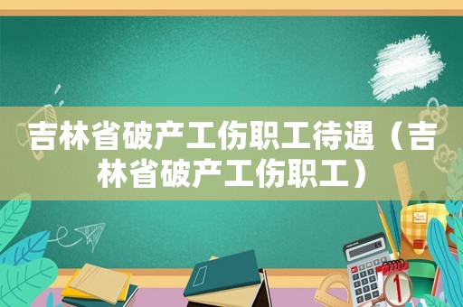 吉林省破產(chǎn)工傷職工待遇（吉林省破產(chǎn)工傷職工）
