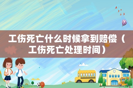 工傷死亡什么時(shí)候拿到賠償（工傷死亡處理時(shí)間）