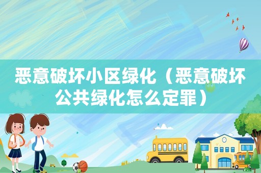 惡意破壞小區(qū)綠化（惡意破壞公共綠化怎么定罪）