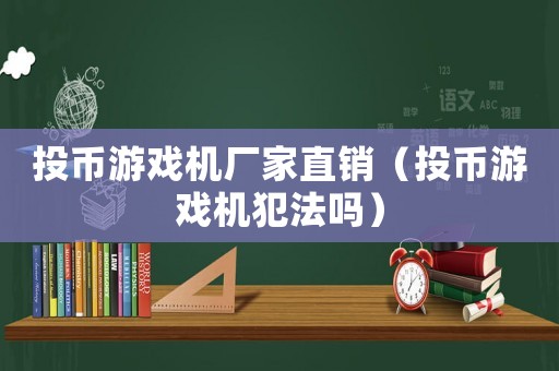投幣游戲機廠家直銷（投幣游戲機犯法嗎）