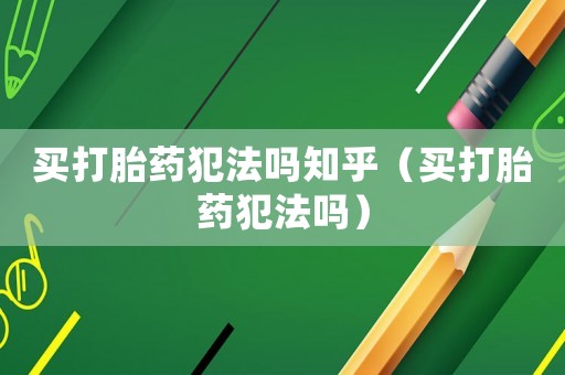 買打胎藥犯法嗎知乎（買打胎藥犯法嗎）
