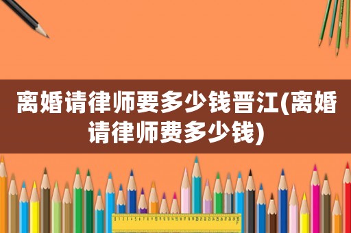 離婚請(qǐng)律師要多少錢(qián)晉江(離婚請(qǐng)律師費(fèi)多少錢(qián))