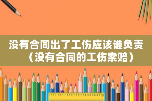 沒(méi)有合同出了工傷應(yīng)該誰(shuí)負(fù)責(zé)（沒(méi)有合同的工傷索賠）