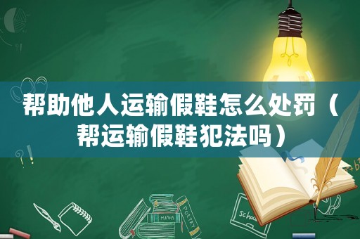 幫助他人運(yùn)輸假鞋怎么處罰（幫運(yùn)輸假鞋犯法嗎）