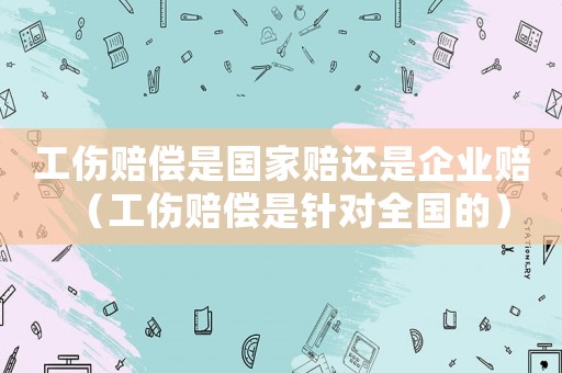 工傷賠償是國家賠還是企業(yè)賠（工傷賠償是針對全國的）