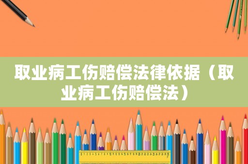 取業(yè)病工傷賠償法律依據(jù)（取業(yè)病工傷賠償法）