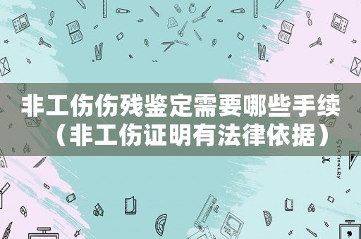 非工傷傷殘鑒定需要哪些手續(xù)（非工傷證明有法律依據(jù)）