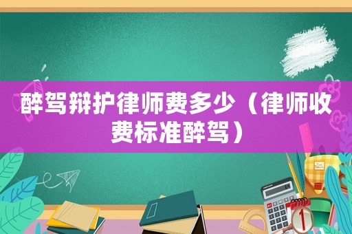 醉駕辯護(hù)律師費(fèi)多少（律師收費(fèi)標(biāo)準(zhǔn)醉駕）