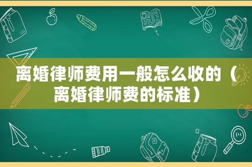 離婚律師費(fèi)用一般怎么收的（離婚律師費(fèi)的標(biāo)準(zhǔn)）