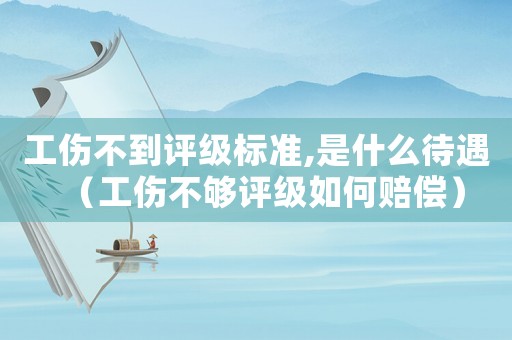 工傷不到評(píng)級(jí)標(biāo)準(zhǔn),是什么待遇（工傷不夠評(píng)級(jí)如何賠償）