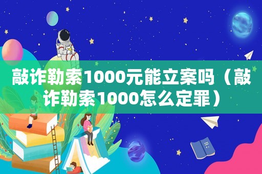 敲詐勒索1000元能立案嗎（敲詐勒索1000怎么定罪）