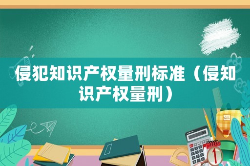 侵犯知識(shí)產(chǎn)權(quán)量刑標(biāo)準(zhǔn)（侵知識(shí)產(chǎn)權(quán)量刑）