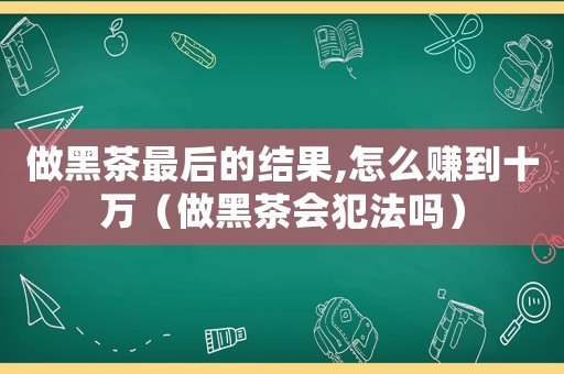 做黑茶最后的結(jié)果,怎么賺到十萬（做黑茶會(huì)犯法嗎）