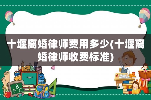 十堰離婚律師費(fèi)用多少(十堰離婚律師收費(fèi)標(biāo)準(zhǔn))